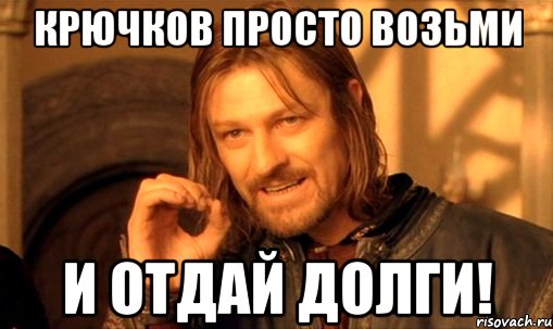 КРЮЧКОВ ПРОСТО ВОЗЬМИ И ОТДАЙ ДОЛГИ!, Мем Нельзя просто так взять и (Боромир мем)