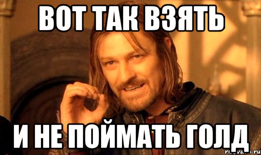 ВОТ ТАК ВЗЯТЬ И НЕ ПОЙМАТЬ ГОЛД, Мем Нельзя просто так взять и (Боромир мем)