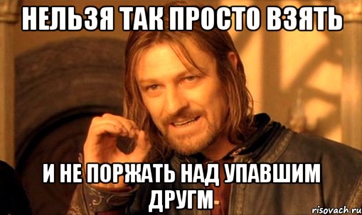 нельзя так просто взять и не поржать над упавшим другм, Мем Нельзя просто так взять и (Боромир мем)