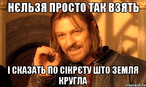 НЄЛЬЗЯ ПРОСТО ТАК ВЗЯТЬ І СКАЗАТЬ ПО СІКРЄТУ ШТО ЗЕМЛЯ КРУГЛА, Мем Нельзя просто так взять и (Боромир мем)