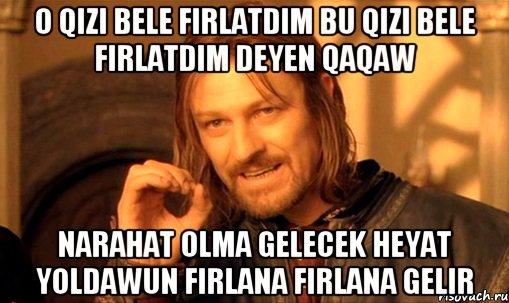 o qizi bele firlatdim bu qizi bele firlatdim deyen qaqaw narahat olma gelecek heyat yoldawun firlana firlana gelir, Мем Нельзя просто так взять и (Боромир мем)