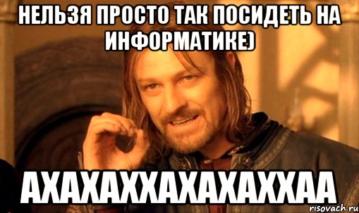 НЕЛЬЗЯ ПРОСТО ТАК ПОСИДЕТЬ НА иНФОРМАТИКЕ) АХАХАХХАХАХАХХАА, Мем Нельзя просто так взять и (Боромир мем)