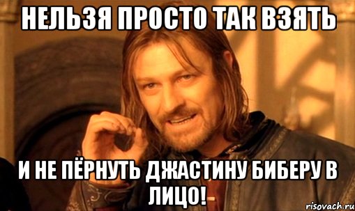 Нельзя просто так взять и не пёрнуть Джастину Биберу в лицо!, Мем Нельзя просто так взять и (Боромир мем)