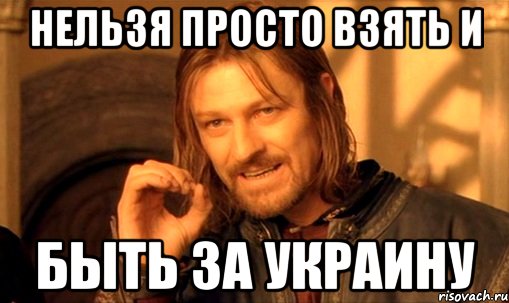 нельзя просто взять и быть за украину, Мем Нельзя просто так взять и (Боромир мем)