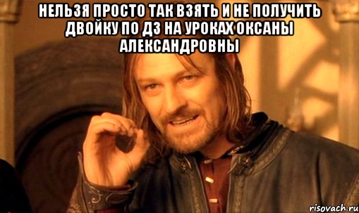 Нельзя просто так взять и не получить двойку по дз на уроках Оксаны Александровны , Мем Нельзя просто так взять и (Боромир мем)