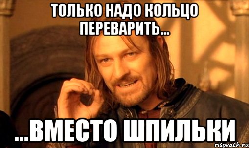 только надо кольцо переварить... ...вместо шпильки, Мем Нельзя просто так взять и (Боромир мем)