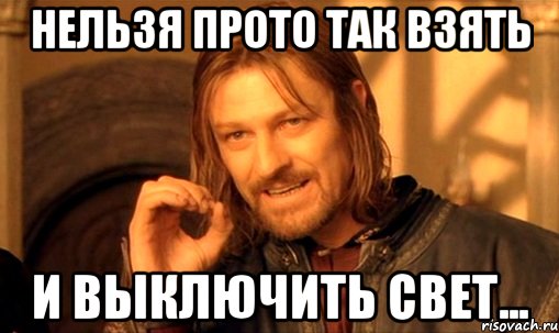 Нельзя прото так взять и выключить свет..., Мем Нельзя просто так взять и (Боромир мем)