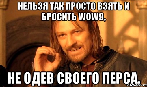 Нельзя так просто взять и бросить WoW9, Не одев своего перса., Мем Нельзя просто так взять и (Боромир мем)