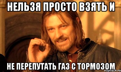 Нельзя просто взять и Не перепутать газ с тормозом, Мем Нельзя просто так взять и (Боромир мем)