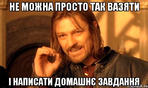 Не можна просто так вазяти і написати домашнє завдання, Мем Нельзя просто так взять и (Боромир мем)