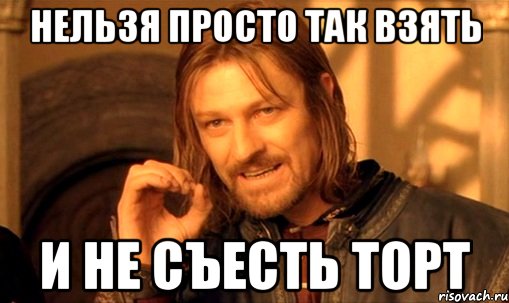 нельзя просто так взять и не съесть торт, Мем Нельзя просто так взять и (Боромир мем)