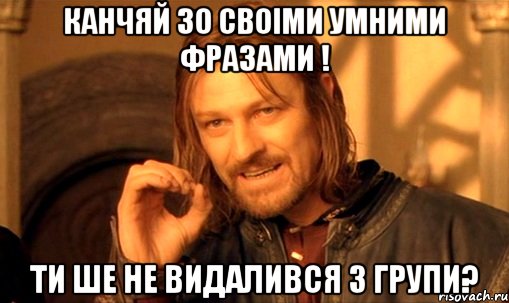 канчяй зо своiми умними фразами ! ти ше не видалився з групи?, Мем Нельзя просто так взять и (Боромир мем)