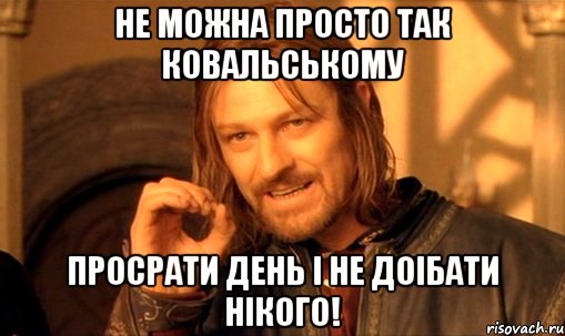 Не можна просто так ковальському просрати день i не доiбати нiкого!, Мем Нельзя просто так взять и (Боромир мем)