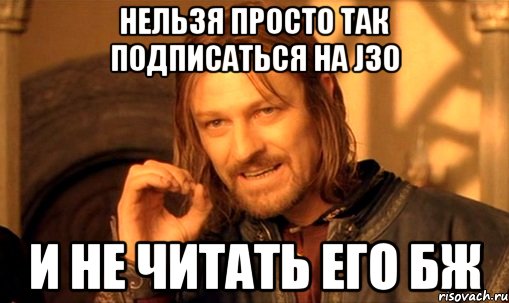 Нельзя просто так подписаться на J30 и не читать его БЖ, Мем Нельзя просто так взять и (Боромир мем)