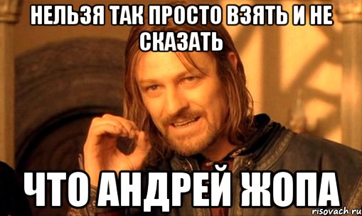 Нельзя так просто взять и не сказать что Андрей жопа, Мем Нельзя просто так взять и (Боромир мем)