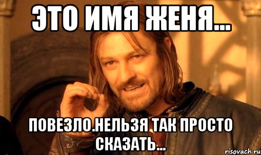 это имя Женя... повезло.нельзя так просто сказать..., Мем Нельзя просто так взять и (Боромир мем)