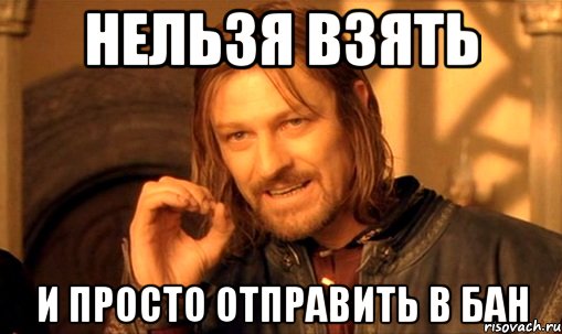 НЕЛЬЗЯ ВЗЯТЬ И ПРОСТО ОТПРАВИТЬ В БАН, Мем Нельзя просто так взять и (Боромир мем)