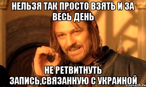 Нельзя так просто взять и за весь день не ретвитнуть запись,связанную с Украиной, Мем Нельзя просто так взять и (Боромир мем)