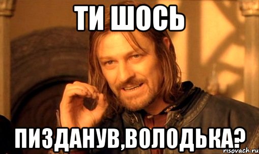 ти шось пизданув,володька?, Мем Нельзя просто так взять и (Боромир мем)