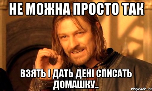 Не можна просто так Взять і дать дені списать домашку.., Мем Нельзя просто так взять и (Боромир мем)