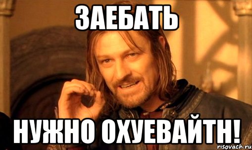 Заебать Нужно охуевайтн!, Мем Нельзя просто так взять и (Боромир мем)