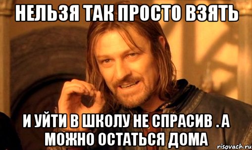 НЕЛЬЗЯ ТАК ПРОСТО ВЗЯТЬ И УЙТИ В ШКОЛУ НЕ СПРАСИВ . А МОЖНО ОСТАТЬСЯ ДОМА, Мем Нельзя просто так взять и (Боромир мем)