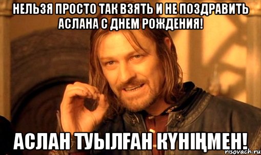 НЕЛЬЗЯ ПРОСТО ТАК ВЗЯТЬ И НЕ ПОЗДРАВИТЬ АСЛАНА С ДНЕМ РОЖДЕНИЯ! АСЛАН ТУЫЛҒАН КҮНІҢМЕН!, Мем Нельзя просто так взять и (Боромир мем)