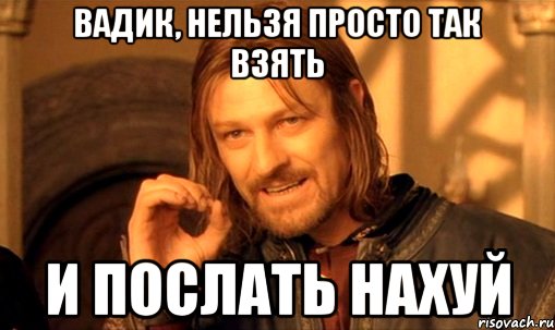 Вадик, нельзя просто так взять и послать нахуй, Мем Нельзя просто так взять и (Боромир мем)