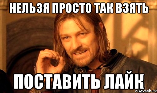 Нельзя просто так взять поставить лайк, Мем Нельзя просто так взять и (Боромир мем)