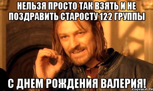 Нельзя просто так взять и не поздравить старосту 122 группы С днем рождения Валерия!, Мем Нельзя просто так взять и (Боромир мем)