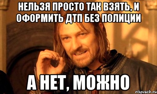 нельзя просто так взять, и оформить дтп без полиции а нет, можно, Мем Нельзя просто так взять и (Боромир мем)