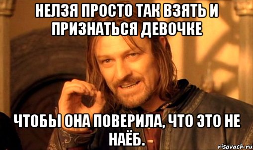 Нелзя просто так взять и признаться девочке Чтобы она поверила, что это не наёб., Мем Нельзя просто так взять и (Боромир мем)