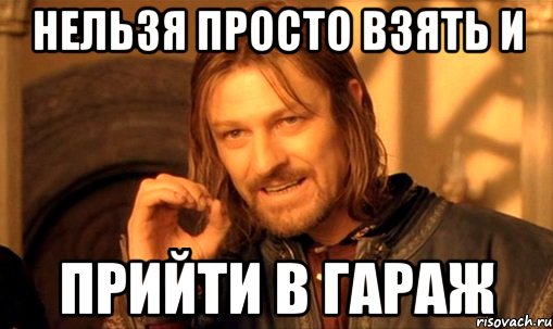 нельзя просто взять и прийти в гараж, Мем Нельзя просто так взять и (Боромир мем)