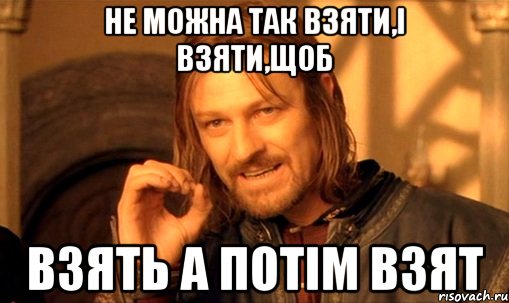 Не можна так взяти,і взяти,щоб взять а потім взят, Мем Нельзя просто так взять и (Боромир мем)