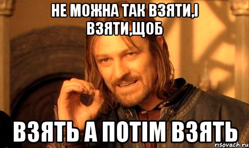 Не можна так взяти,і взяти,щоб взять а потім взять, Мем Нельзя просто так взять и (Боромир мем)