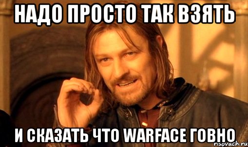 НАДО ПРОСТО ТАК ВЗЯТЬ И СКАЗАТЬ ЧТО WARFACE ГОВНО, Мем Нельзя просто так взять и (Боромир мем)