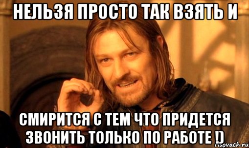 Нельзя просто так взять и Смирится с тем что придется звонить только по работе !), Мем Нельзя просто так взять и (Боромир мем)