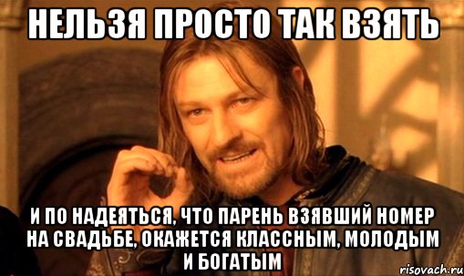 Нельзя просто так взять и по надеяться, что парень взявший номер на свадьбе, окажется классным, молодым и богатым, Мем Нельзя просто так взять и (Боромир мем)