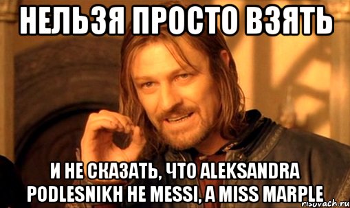 нельзя просто взять и не сказать, что Aleksandra Podlesnikh не Messi, а Miss Marple, Мем Нельзя просто так взять и (Боромир мем)