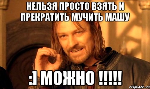 нельзя просто взять и прекратить мучить Машу :] МОЖНО !!!!!, Мем Нельзя просто так взять и (Боромир мем)