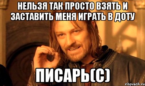 нельзя так просто взять и заставить меня играть в доту писарь(С), Мем Нельзя просто так взять и (Боромир мем)