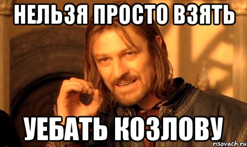 нельзя просто взять уебать Козлову, Мем Нельзя просто так взять и (Боромир мем)