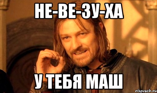 НЕ-ВЕ-ЗУ-ХА у тебя Маш, Мем Нельзя просто так взять и (Боромир мем)