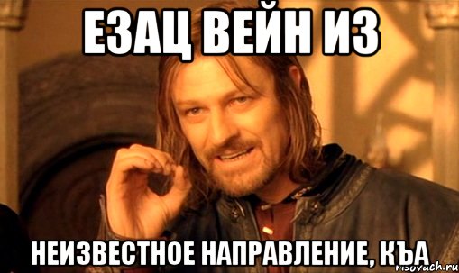 Езац вейн из Неизвестное направление, Къа, Мем Нельзя просто так взять и (Боромир мем)