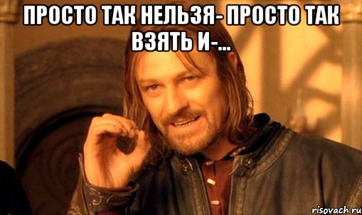 Просто так нельзя- просто так взять и-... , Мем Нельзя просто так взять и (Боромир мем)