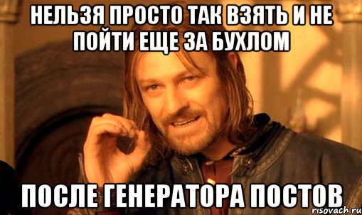 Нельзя просто так взять и не пойти еще за бухлом после генератора постов, Мем Нельзя просто так взять и (Боромир мем)