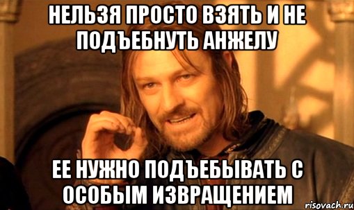 НЕЛЬЗЯ ПРОСТО ВЗЯТЬ И НЕ ПОДЪЕБНУТЬ АНЖЕЛУ ЕЕ НУЖНО ПОДЪЕБЫВАТЬ С ОСОБЫМ ИЗВРАЩЕНИЕМ, Мем Нельзя просто так взять и (Боромир мем)