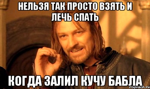 Нельзя так просто взять и лечь спать Когда залил кучу бабла, Мем Нельзя просто так взять и (Боромир мем)