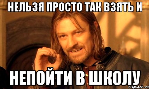 нельзя просто так взять и непойти в школу, Мем Нельзя просто так взять и (Боромир мем)