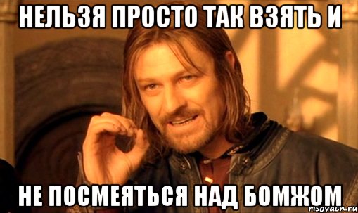 Нельзя просто так взять и Не посмеяться над бомжом, Мем Нельзя просто так взять и (Боромир мем)